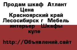 Продам шкаф “Атлант“ › Цена ­ 18 000 - Красноярский край, Лесосибирск г. Мебель, интерьер » Шкафы, купе   